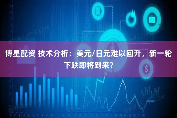 博星配资 技术分析：美元/日元难以回升，新一轮下跌即将到来？