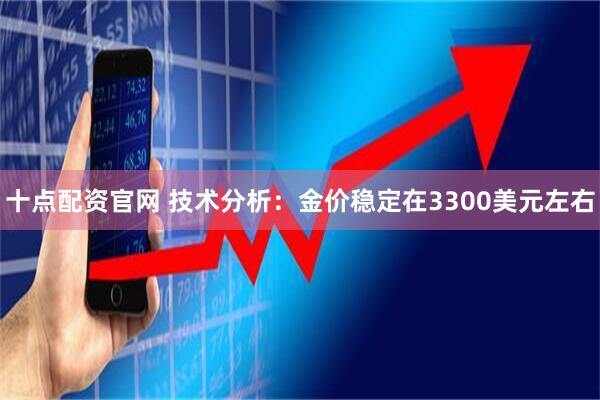 十点配资官网 技术分析：金价稳定在3300美元左右