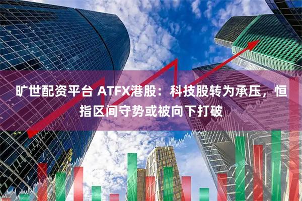 旷世配资平台 ATFX港股：科技股转为承压，恒指区间守势或被向下打破