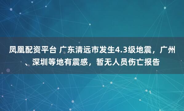 凤凰配资平台 广东清远市发生4.3级地震，广州、深圳等地有震感，暂无人员伤亡报告