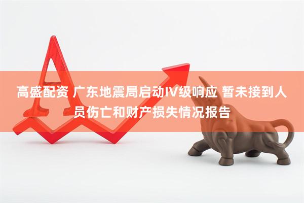 高盛配资 广东地震局启动IV级响应 暂未接到人员伤亡和财产损失情况报告