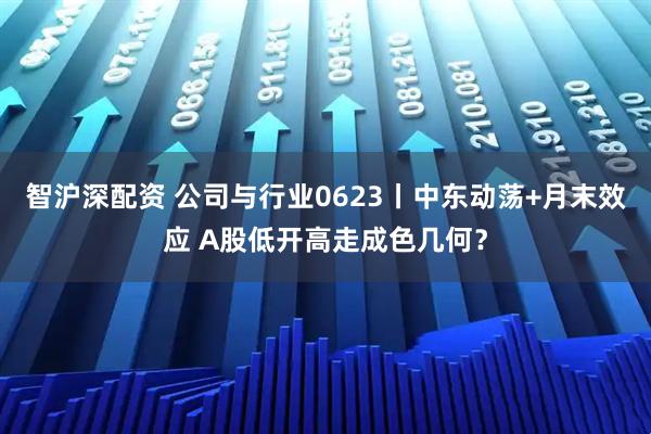 智沪深配资 公司与行业0623丨中东动荡+月末效应 A股低开高走成色几何？