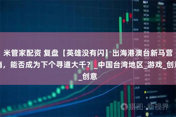 米管家配资 复盘【英雄没有闪】出海港澳台新马营销，能否成为下个寻道大千？_中国台湾地区_游戏_创意