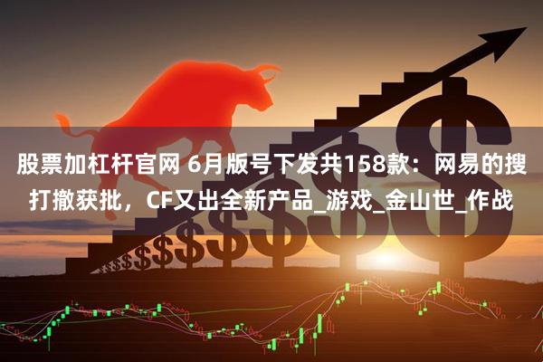 股票加杠杆官网 6月版号下发共158款：网易的搜打撤获批，CF又出全新产品_游戏_金山世_作战