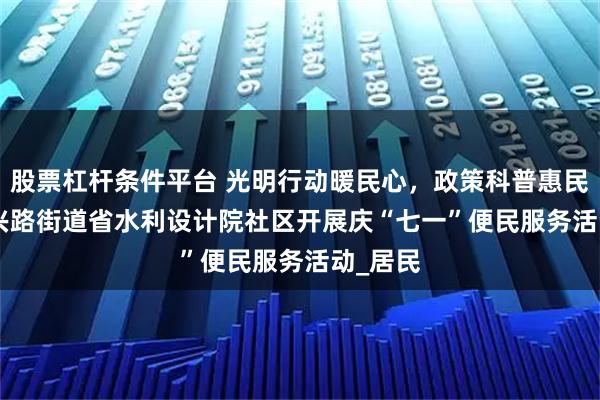 股票杠杆条件平台 光明行动暖民心，政策科普惠民生 | 和兴路街道省水利设计院社区开展庆“七一”便民服务活动_居民