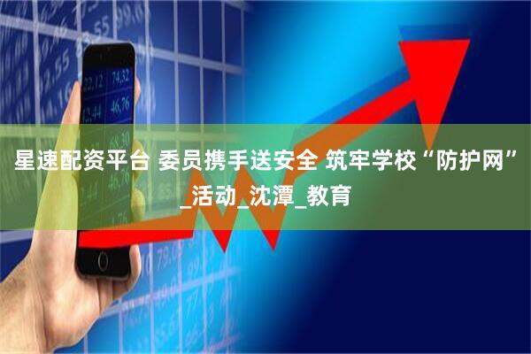 星速配资平台 委员携手送安全 筑牢学校“防护网”_活动_沈潭_教育