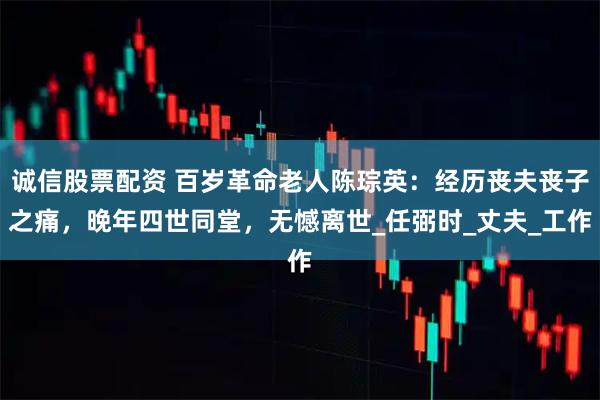 诚信股票配资 百岁革命老人陈琮英：经历丧夫丧子之痛，晚年四世同堂，无憾离世_任弼时_丈夫_工作