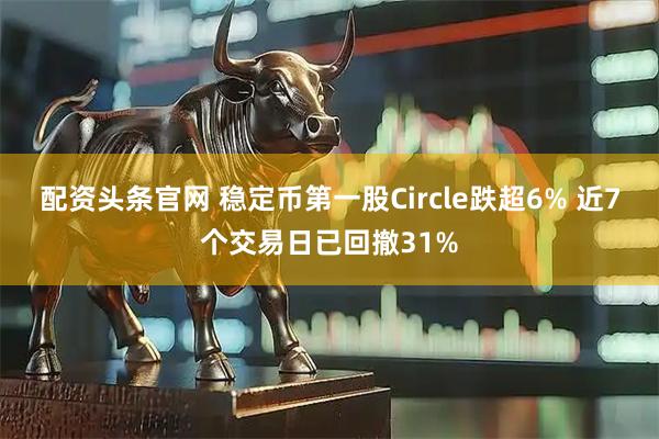 配资头条官网 稳定币第一股Circle跌超6% 近7个交易日已回撤31%