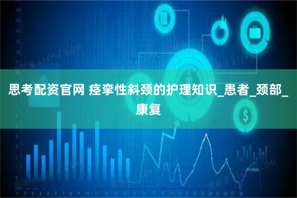 思考配资官网 痉挛性斜颈的护理知识_患者_颈部_康复