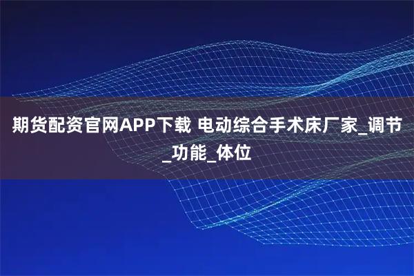 期货配资官网APP下载 电动综合手术床厂家_调节_功能_体位
