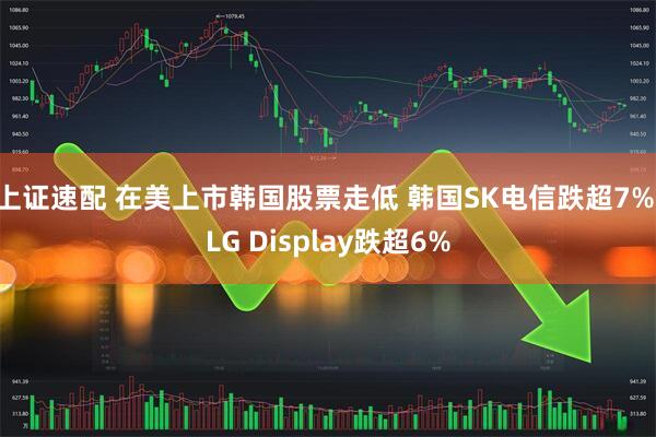 上证速配 在美上市韩国股票走低 韩国SK电信跌超7% LG Display跌超6%