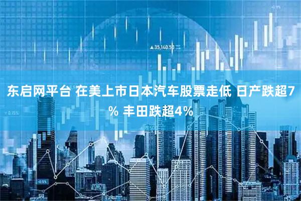 东启网平台 在美上市日本汽车股票走低 日产跌超7% 丰田跌超4%