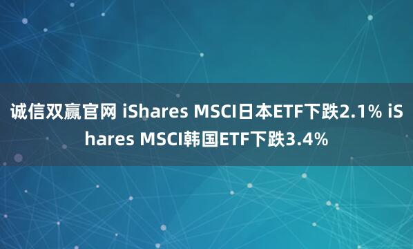 诚信双赢官网 iShares MSCI日本ETF下跌2.1% iShares MSCI韩国ETF下跌3.4%