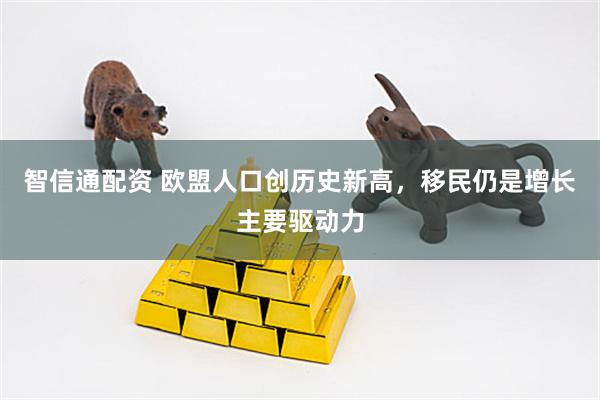 智信通配资 欧盟人口创历史新高，移民仍是增长主要驱动力