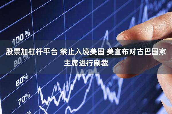 股票加杠杆平台 禁止入境美国 美宣布对古巴国家主席进行制裁