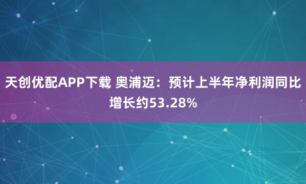 天创优配APP下载 奥浦迈：预计上半年净利润同比增长约53.28%