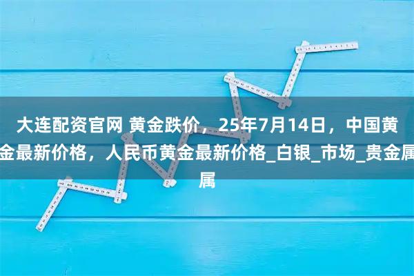 大连配资官网 黄金跌价，25年7月14日，中国黄金最新价格，人民币黄金最新价格_白银_市场_贵金属