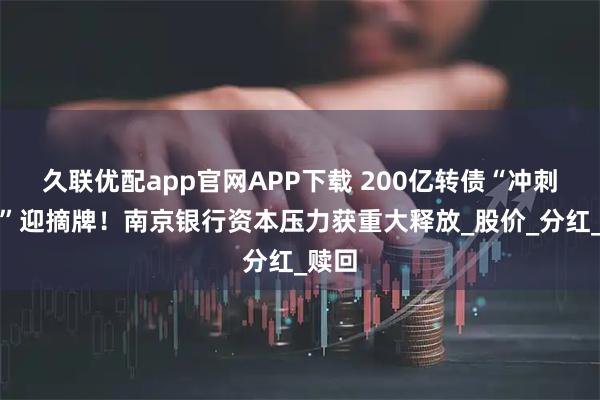 久联优配app官网APP下载 200亿转债“冲刺转股”迎摘牌！南京银行资本压力获重大释放_股价_分红_赎回