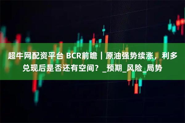 超牛网配资平台 BCR前瞻｜原油强势续涨，利多兑现后是否还有空间？_预期_风险_局势