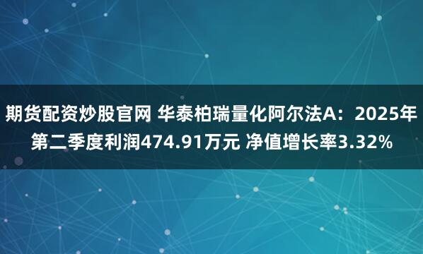 期货配资炒股官网 华泰柏瑞量化阿尔法A：2025年第二季度利润474.91万元 净值增长率3.32%