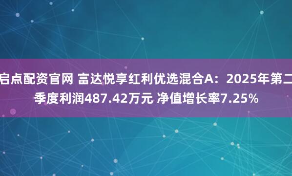 启点配资官网 富达悦享红利优选混合A：2025年第二季度利润487.42万元 净值增长率7.25%