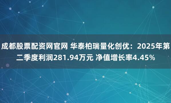 成都股票配资网官网 华泰柏瑞量化创优：2025年第二季度利润281.94万元 净值增长率4.45%