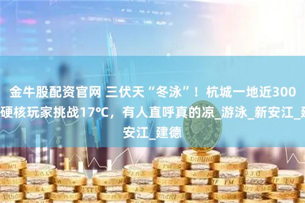 金牛股配资官网 三伏天“冬泳”！杭城一地近3000名硬核玩家挑战17℃，有人直呼真的凉_游泳_新安江_建德