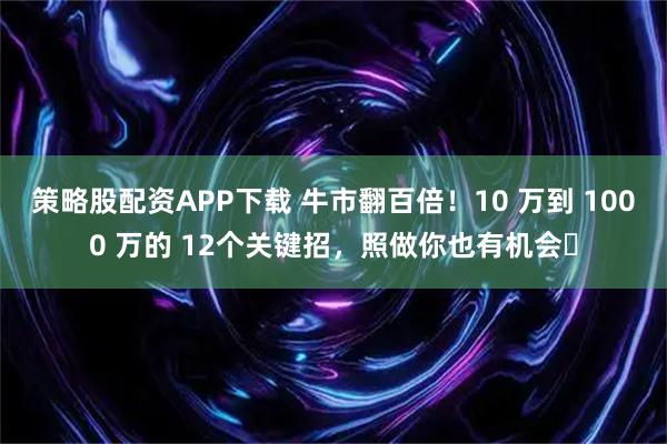 策略股配资APP下载 牛市翻百倍!10 万到 1000 万的 12个关键招,照做你也有机会