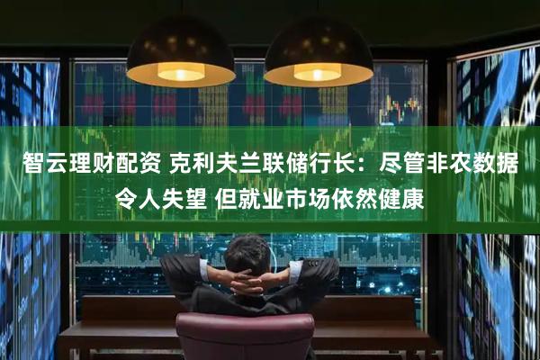 智云理财配资 克利夫兰联储行长：尽管非农数据令人失望 但就业市场依然健康