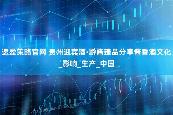 速盈策略官网 贵州迎宾酒·黔酱臻品分享酱香酒文化_影响_生产_中国