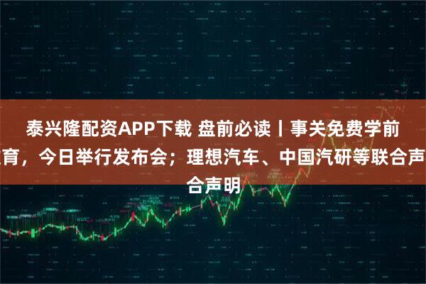 泰兴隆配资APP下载 盘前必读丨事关免费学前教育，今日举行发布会；理想汽车、中国汽研等联合声明