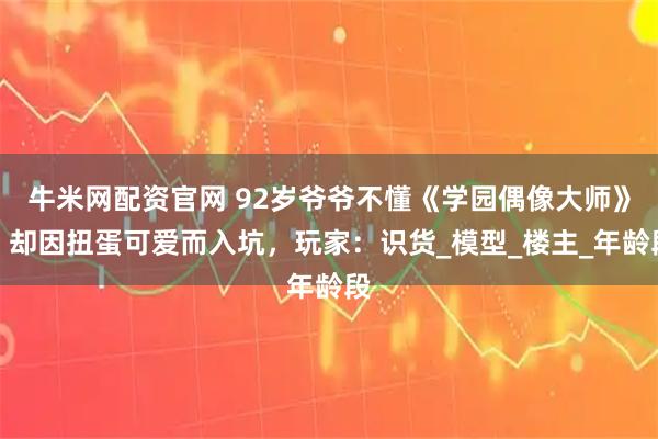 牛米网配资官网 92岁爷爷不懂《学园偶像大师》，却因扭蛋可爱而入坑，玩家：识货_模型_楼主_年龄段