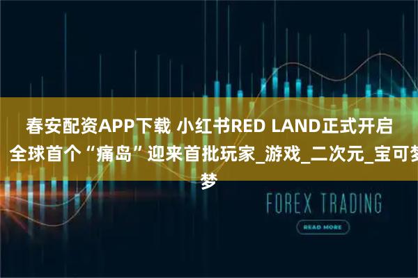 春安配资APP下载 小红书RED LAND正式开启，全球首个“痛岛”迎来首批玩家_游戏_二次元_宝可梦