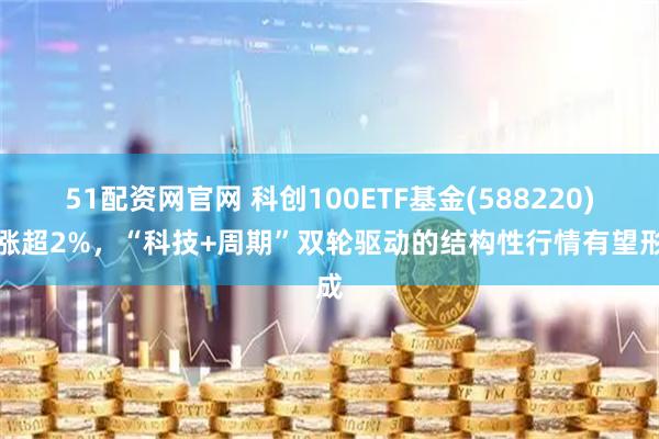 51配资网官网 科创100ETF基金(588220)上涨超2%，“科技+周期”双轮驱动的结构性行情有望形成