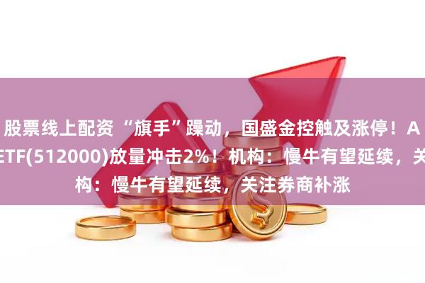股票线上配资 “旗手”躁动，国盛金控触及涨停！A股顶流券商ETF(512000)放量冲击2%！机构：慢牛有望延续，关注券商补涨