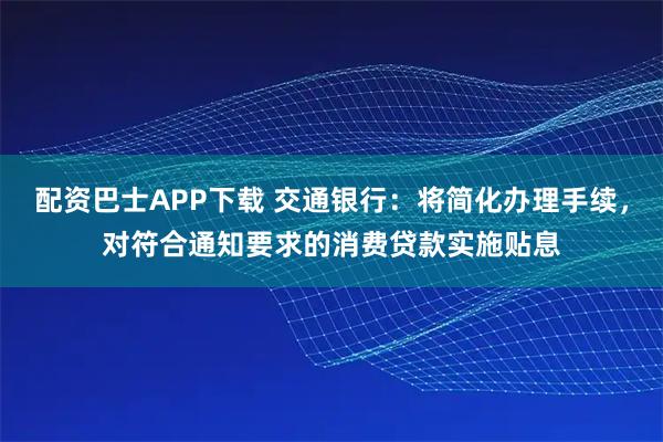 配资巴士APP下载 交通银行：将简化办理手续，对符合通知要求的消费贷款实施贴息