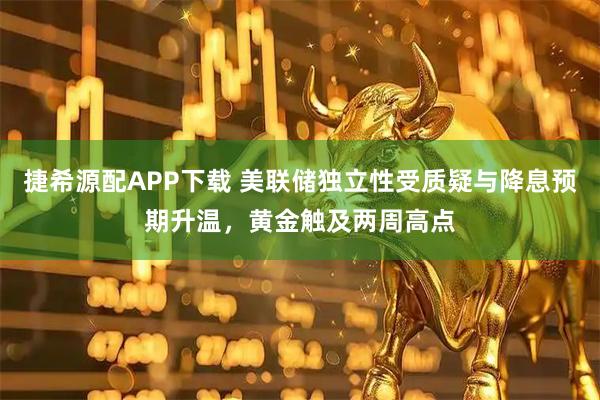 捷希源配APP下载 美联储独立性受质疑与降息预期升温，黄金触及两周高点