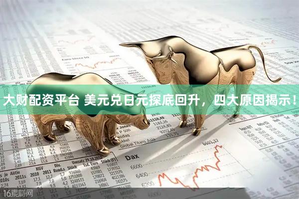 大财配资平台 美元兑日元探底回升，四大原因揭示！