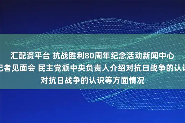 汇配资平台 抗战胜利80周年纪念活动新闻中心举办第一场记者见面会 民主党派中央负责人介绍对抗日战争的认识等方面情况