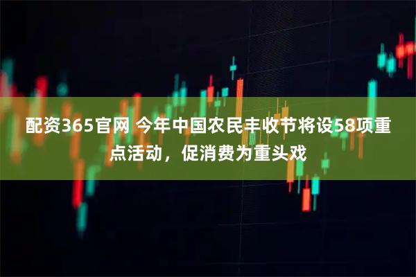 配资365官网 今年中国农民丰收节将设58项重点活动，促消费为重头戏