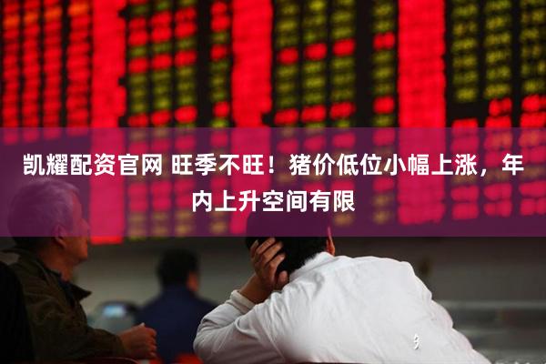 凯耀配资官网 旺季不旺！猪价低位小幅上涨，年内上升空间有限