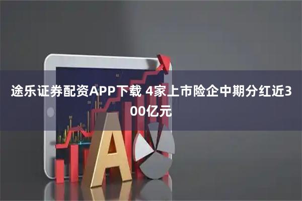途乐证券配资APP下载 4家上市险企中期分红近300亿元