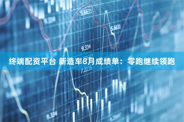 终端配资平台 新造车8月成绩单：零跑继续领跑