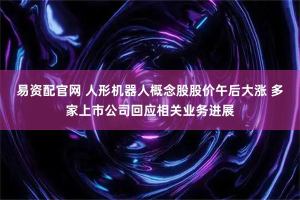 易资配官网 人形机器人概念股股价午后大涨 多家上市公司回应相关业务进展
