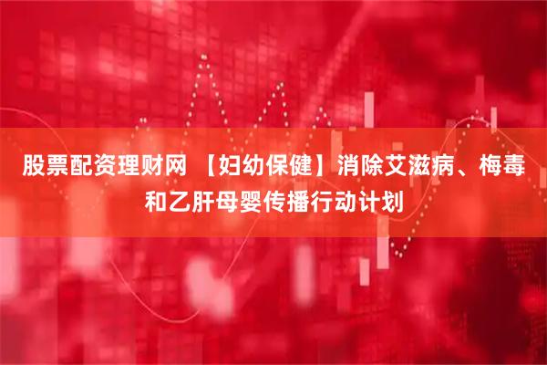 股票配资理财网 【妇幼保健】消除艾滋病、梅毒和乙肝母婴传播行动计划