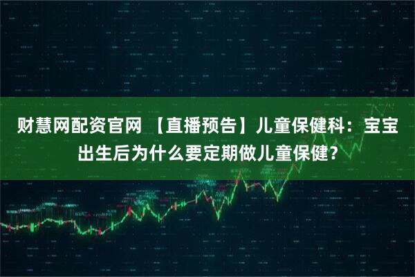 财慧网配资官网 【直播预告】儿童保健科：宝宝出生后为什么要定期做儿童保健？