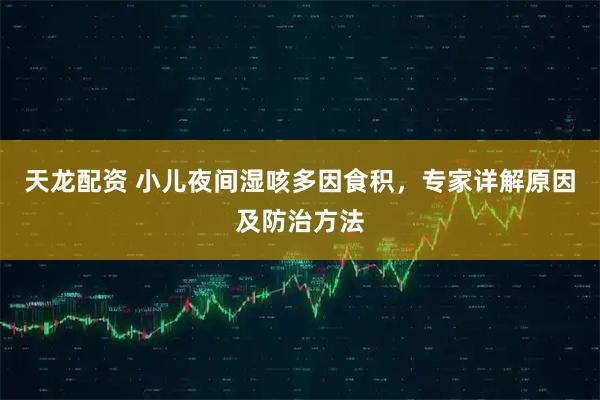 天龙配资 小儿夜间湿咳多因食积，专家详解原因及防治方法