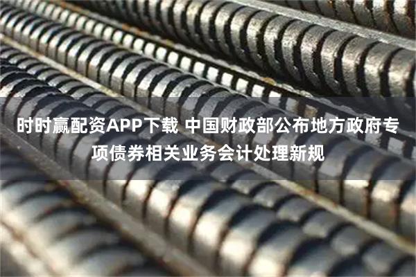 时时赢配资APP下载 中国财政部公布地方政府专项债券相关业务会计处理新规