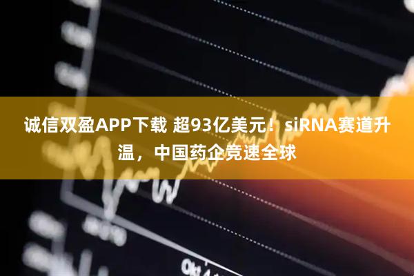 诚信双盈APP下载 超93亿美元！siRNA赛道升温，中国药企竞速全球