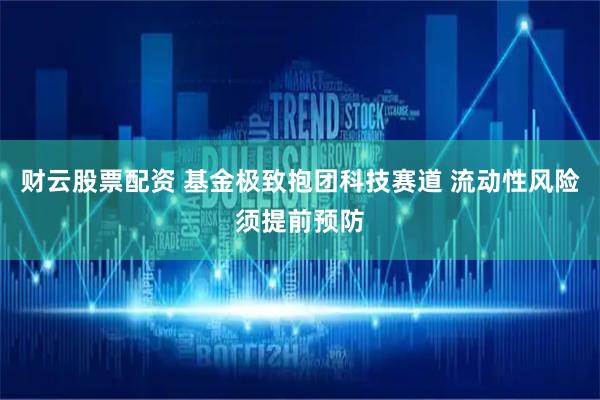 财云股票配资 基金极致抱团科技赛道 流动性风险须提前预防